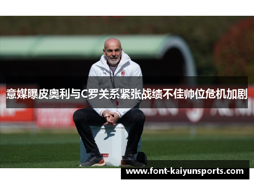意媒曝皮奥利与C罗关系紧张战绩不佳帅位危机加剧