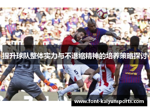 提升球队整体实力与不退缩精神的培养策略探讨 提升球队整体实力与不退缩精神的培养策略探讨