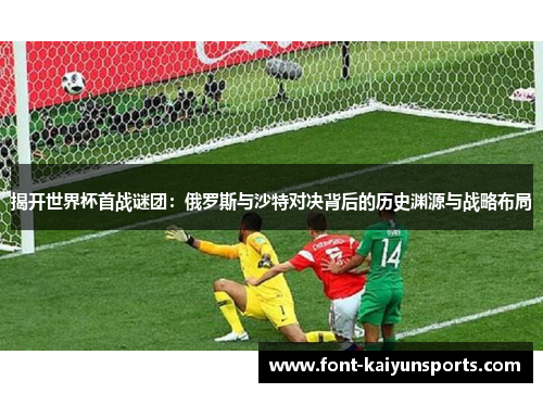 揭开世界杯首战谜团:俄罗斯与沙特对决背后的历史渊源与战略布局 揭开世界杯首战谜团:俄罗斯与沙特对决背后的历史渊源与战略布局