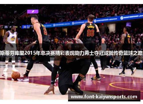 斯蒂芬库里2015年总决赛精彩表现助力勇士夺冠成就传奇篮球之路