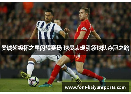 曼城超级杯之星闪耀赛场 球员表现引领球队夺冠之路 曼城超级杯之星闪耀赛场 球员表现引领球队夺冠之路