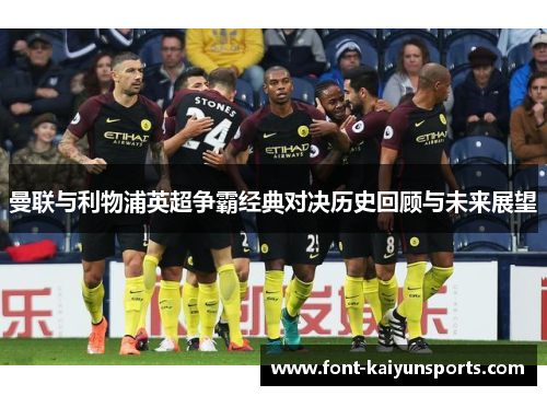 曼联与利物浦英超争霸经典对决历史回顾与未来展望 曼联与利物浦英超争霸经典对决历史回顾与未来展望