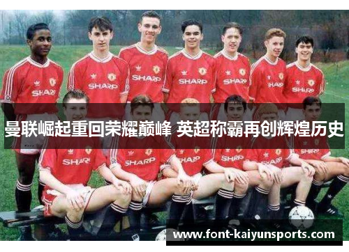 曼联崛起重回荣耀巅峰 英超称霸再创辉煌历史