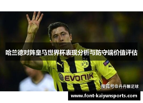 哈兰德对阵皇马世界杯表现分析与防守端价值评估 哈兰德对阵皇马世界杯表现分析与防守端价值评估