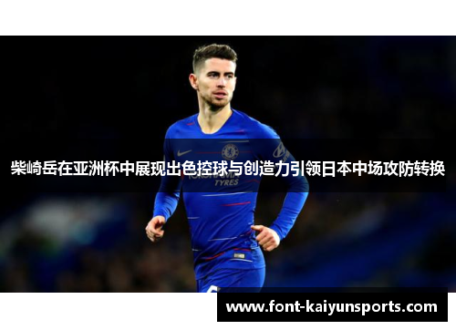 柴崎岳在亚洲杯中展现出色控球与创造力引领日本中场攻防转换