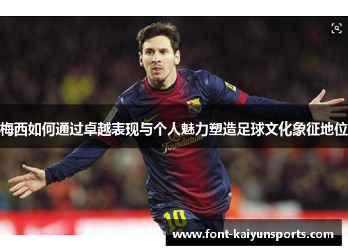 梅西如何通过卓越表现与个人魅力塑造足球文化象征地位