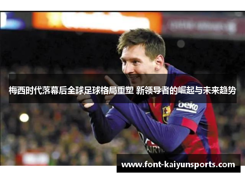 梅西时代落幕后全球足球格局重塑 新领导者的崛起与未来趋势