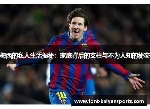 梅西的私人生活揭秘：家庭背后的支柱与不为人知的秘密