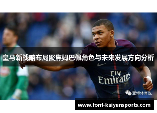 皇马新战略布局聚焦姆巴佩角色与未来发展方向分析