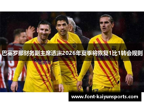 巴塞罗那财务副主席透露2026年夏季将恢复1比1转会规则 巴塞罗那财务副主席透露2026年夏季将恢复1比1转会规则
