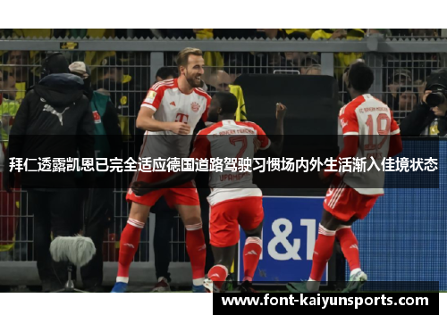 拜仁透露凯恩已完全适应德国道路驾驶习惯场内外生活渐入佳境状态