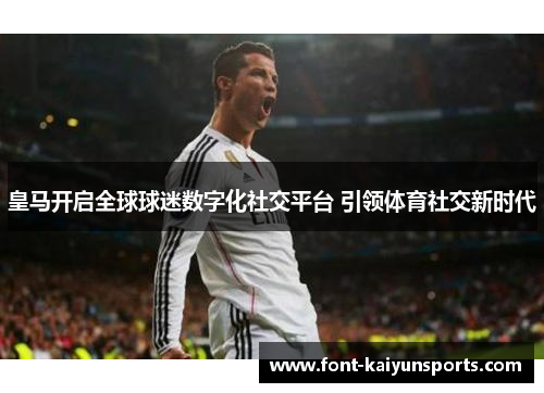 皇马开启全球球迷数字化社交平台 引领体育社交新时代
