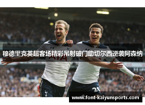 穆德里克英超客场精彩吊射破门助切尔西逆袭阿森纳