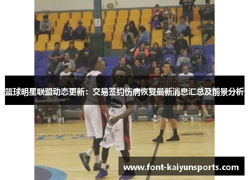 篮球明星联盟动态更新：交易签约伤病恢复最新消息汇总及前景分析
