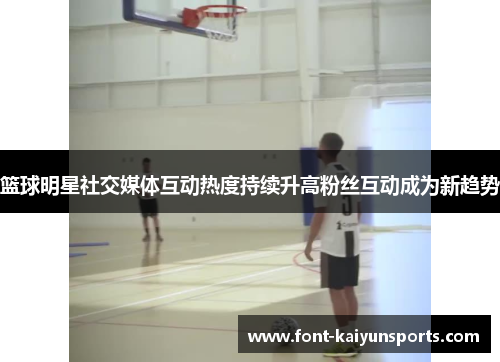篮球明星社交媒体互动热度持续升高粉丝互动成为新趋势