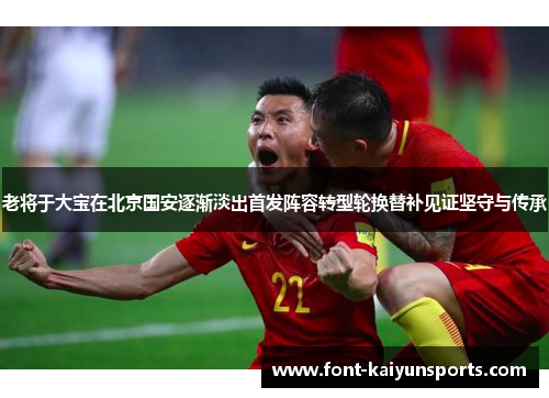 老将于大宝在北京国安逐渐淡出首发阵容转型轮换替补见证坚守与传承