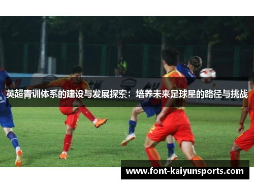 英超青训体系的建设与发展探索：培养未来足球星的路径与挑战
