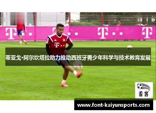 蒂亚戈·阿尔坎塔拉助力推动西班牙青少年科学与技术教育发展