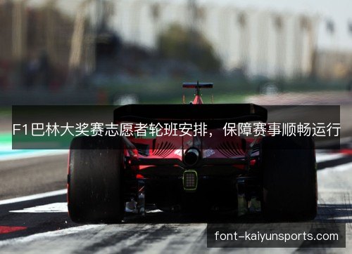 F1巴林大奖赛志愿者轮班安排,保障赛事顺畅运行 F1巴林大奖赛志愿者轮班安排,保障赛事顺畅运行